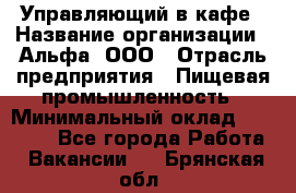 Управляющий в кафе › Название организации ­ Альфа, ООО › Отрасль предприятия ­ Пищевая промышленность › Минимальный оклад ­ 15 000 - Все города Работа » Вакансии   . Брянская обл.